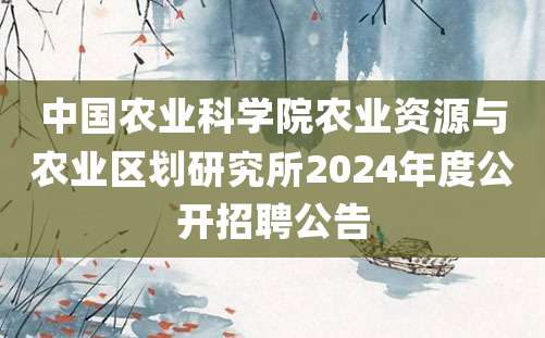 中国农业科学院农业资源与农业区划研究所2024年度公开招聘公告