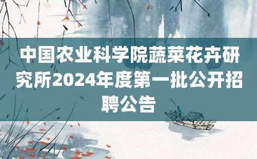 中国农业科学院蔬菜花卉研究所2024年度第一批公开招聘公告