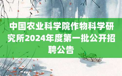 中国农业科学院作物科学研究所2024年度第一批公开招聘公告