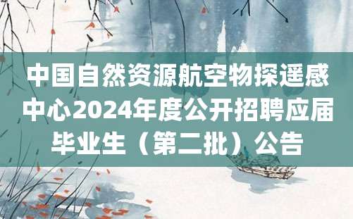 中国自然资源航空物探遥感中心2024年度公开招聘应届毕业生（第二批）公告