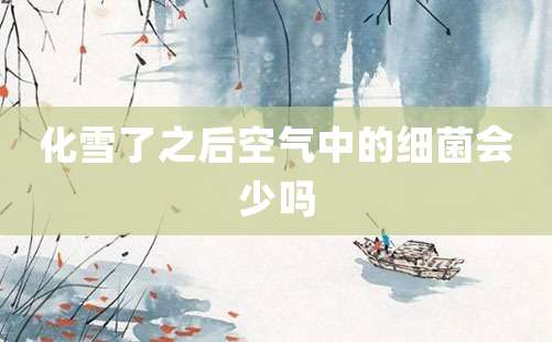 化雪了之后空气中的细菌会少吗