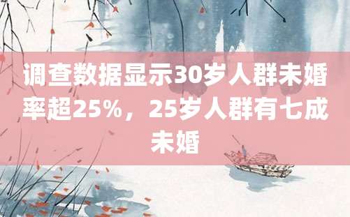 调查数据显示30岁人群未婚率超25%，25岁人群有七成未婚