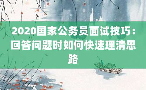 2020国家公务员面试技巧：回答问题时如何快速理清思路