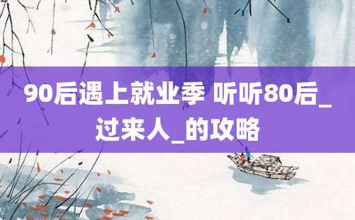 90后遇上就业季 听听80后_过来人_的攻略