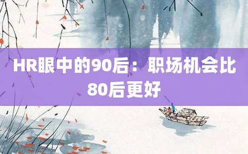 HR眼中的90后：职场机会比80后更好