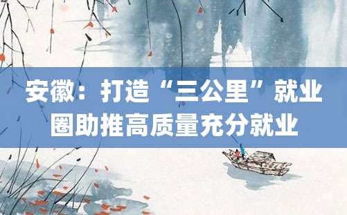 安徽：打造“三公里”就业圈助推高质量充分就业