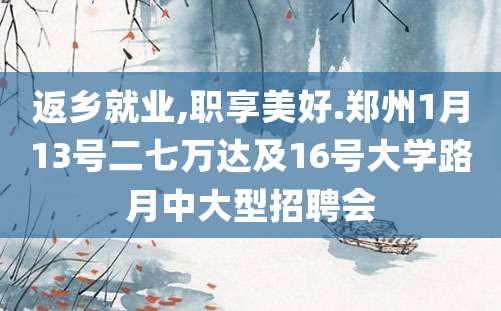 返乡就业,职享美好.郑州1月13号二七万达及16号大学路月中大型招聘会