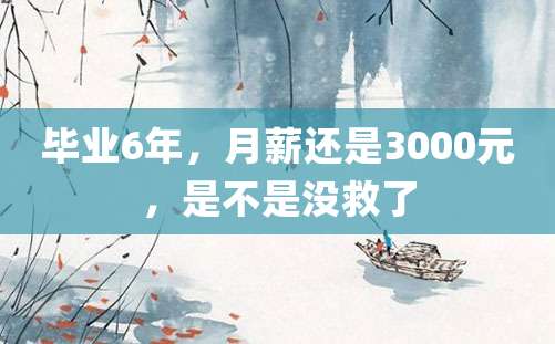 毕业6年，月薪还是3000元，是不是没救了