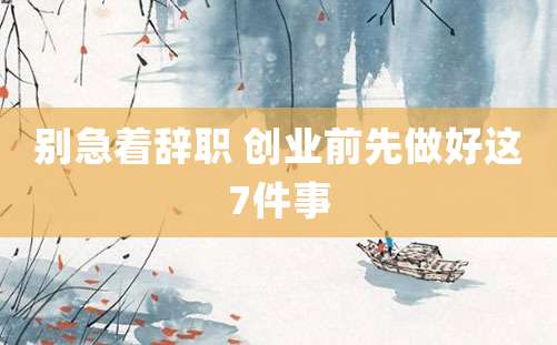 别急着辞职 创业前先做好这7件事