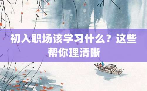 初入职场该学习什么？这些帮你理清晰