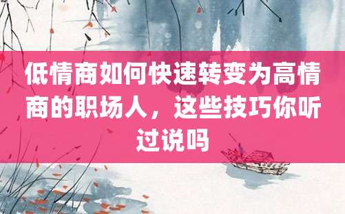 低情商如何快速转变为高情商的职场人，这些技巧你听过说吗