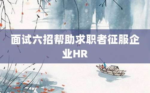 面试六招帮助求职者征服企业HR