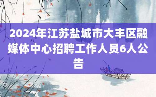 2024年江苏盐城市大丰区融媒体中心招聘工作人员6人公告