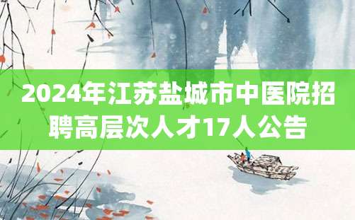 2024年江苏盐城市中医院招聘高层次人才17人公告