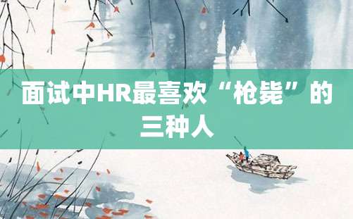 面试中HR最喜欢“枪毙”的三种人