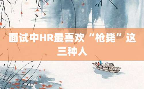 面试中HR最喜欢“枪毙”这三种人