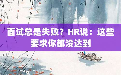 面试总是失败？HR说：这些要求你都没达到