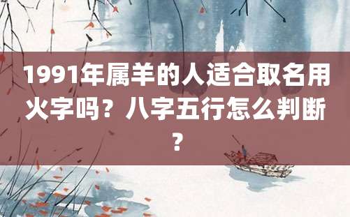 1991年属羊的人适合取名用火字吗？八字五行怎么判断？