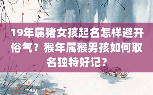 19年属猪女孩起名怎样避开俗气？猴年属猴男孩如何取名独特好记？