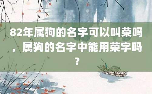 82年属狗的名字可以叫荣吗，属狗的名字中能用荣字吗？