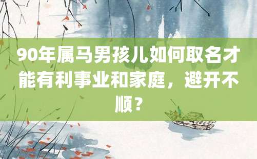 90年属马男孩儿如何取名才能有利事业和家庭，避开不顺？