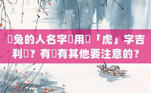 屬兔的人名字裡用帶「虎」字吉利嗎？有沒有其他要注意的？