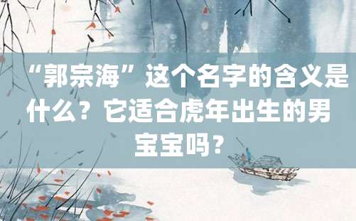 “郭宗海”这个名字的含义是什么？它适合虎年出生的男宝宝吗？