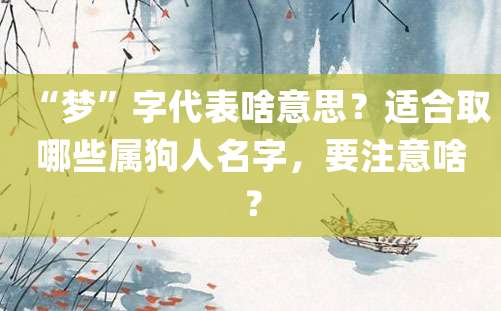 “梦”字代表啥意思？适合取哪些属狗人名字，要注意啥？