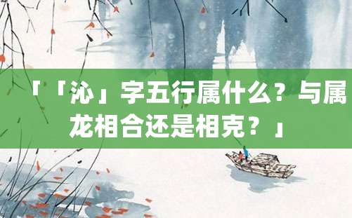 「「沁」字五行属什么？与属龙相合还是相克？」