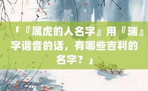 「『属虎的人名字』用『瑞』字谐音的话，有哪些吉利的名字？」