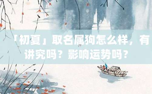 「初夏」取名属狗怎么样，有讲究吗？影响运势吗？