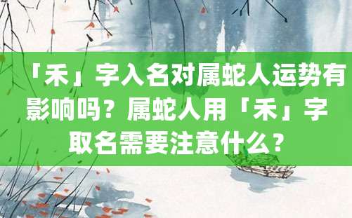 「禾」字入名对属蛇人运势有影响吗？属蛇人用「禾」字取名需要注意什么？