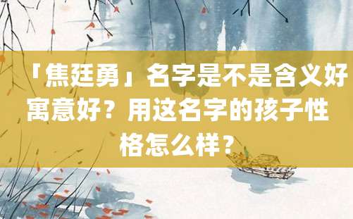 「焦廷勇」名字是不是含义好寓意好？用这名字的孩子性格怎么样？