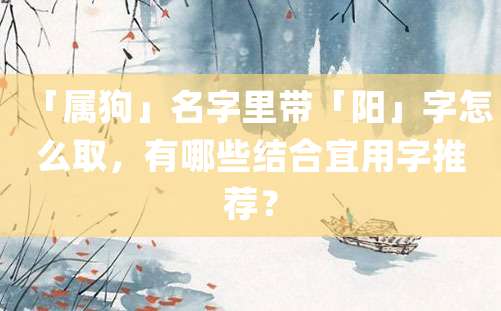 「属狗」名字里带「阳」字怎么取，有哪些结合宜用字推荐？