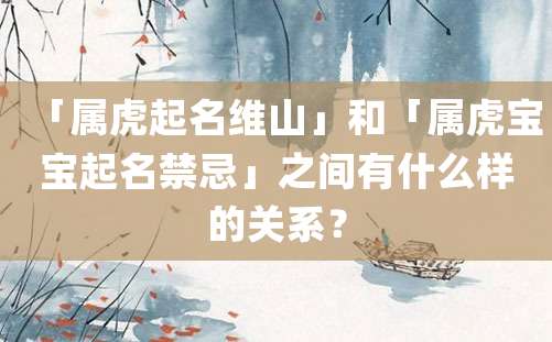 「属虎起名维山」和「属虎宝宝起名禁忌」之间有什么样的关系？