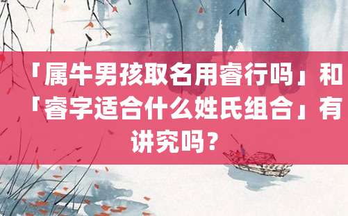 「属牛男孩取名用睿行吗」和「睿字适合什么姓氏组合」有讲究吗？