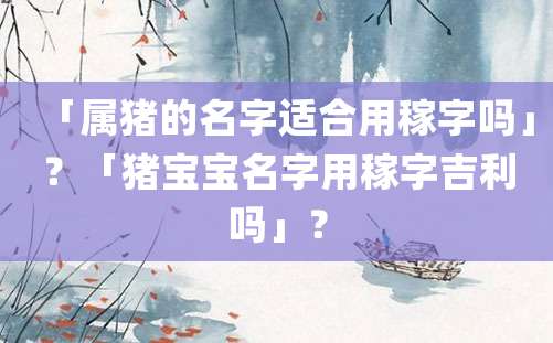 「属猪的名字适合用稼字吗」？「猪宝宝名字用稼字吉利吗」？