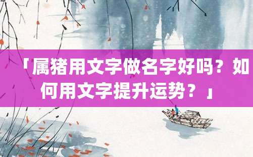 「属猪用文字做名字好吗？如何用文字提升运势？」