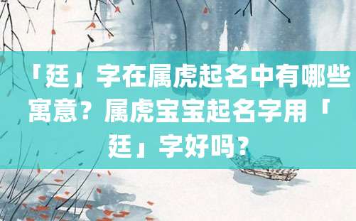 「廷」字在属虎起名中有哪些寓意？属虎宝宝起名字用「廷」字好吗？