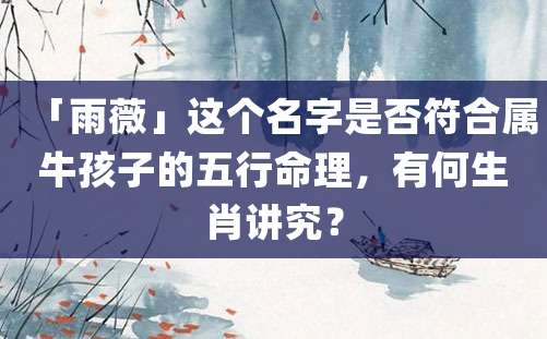 「雨薇」这个名字是否符合属牛孩子的五行命理，有何生肖讲究？