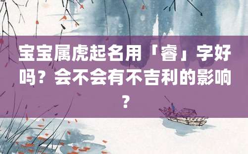 宝宝属虎起名用「睿」字好吗？会不会有不吉利的影响？