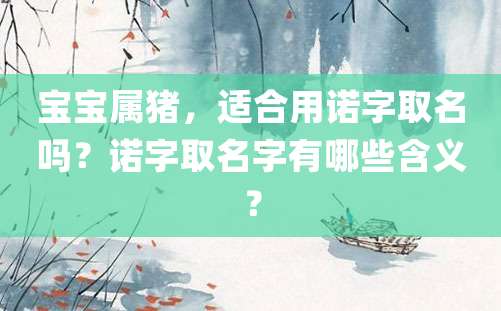 宝宝属猪，适合用诺字取名吗？诺字取名字有哪些含义？