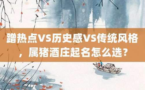 蹭热点VS历史感VS传统风格，属猪酒庄起名怎么选？