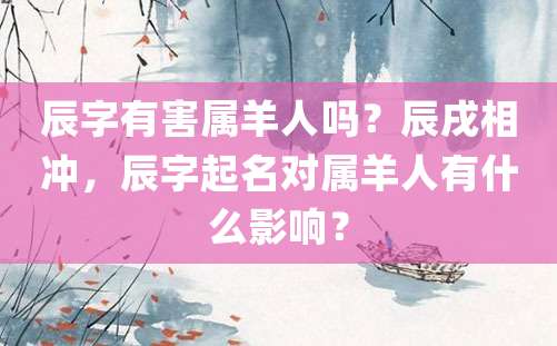 辰字有害属羊人吗？辰戌相冲，辰字起名对属羊人有什么影响？