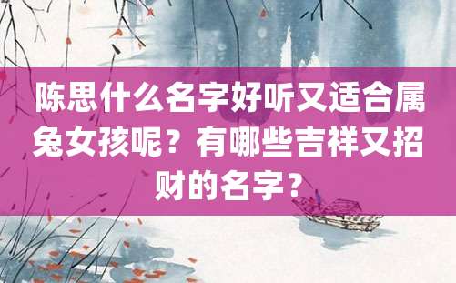 陈思什么名字好听又适合属兔女孩呢？有哪些吉祥又招财的名字？