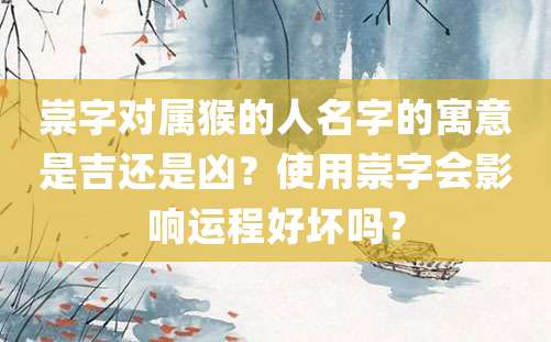 崇字对属猴的人名字的寓意是吉还是凶？使用崇字会影响运程好坏吗？