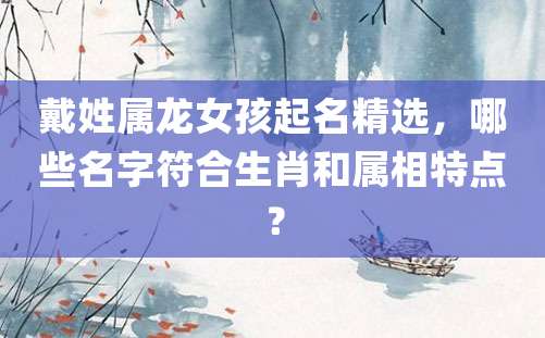 戴姓属龙女孩起名精选，哪些名字符合生肖和属相特点？