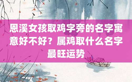 恩溪女孩取鸡字旁的名字寓意好不好？属鸡取什么名字最旺运势