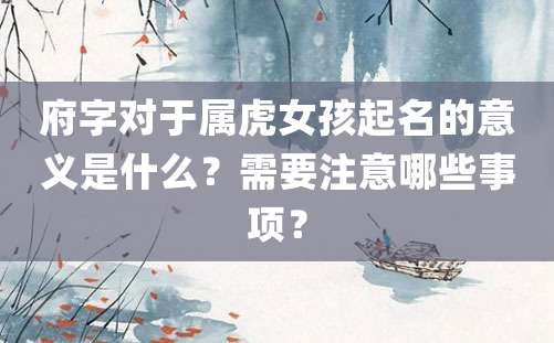 府字对于属虎女孩起名的意义是什么？需要注意哪些事项？