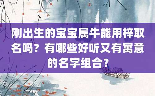 刚出生的宝宝属牛能用梓取名吗？有哪些好听又有寓意的名字组合？